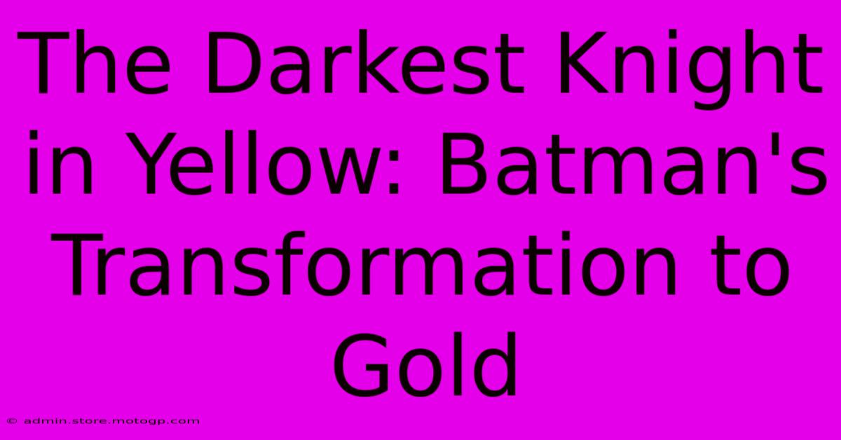 The Darkest Knight In Yellow: Batman's Transformation To Gold