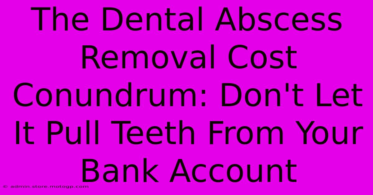 The Dental Abscess Removal Cost Conundrum: Don't Let It Pull Teeth From Your Bank Account