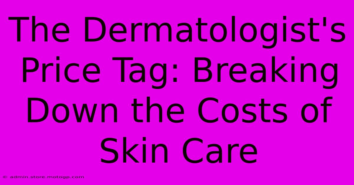 The Dermatologist's Price Tag: Breaking Down The Costs Of Skin Care