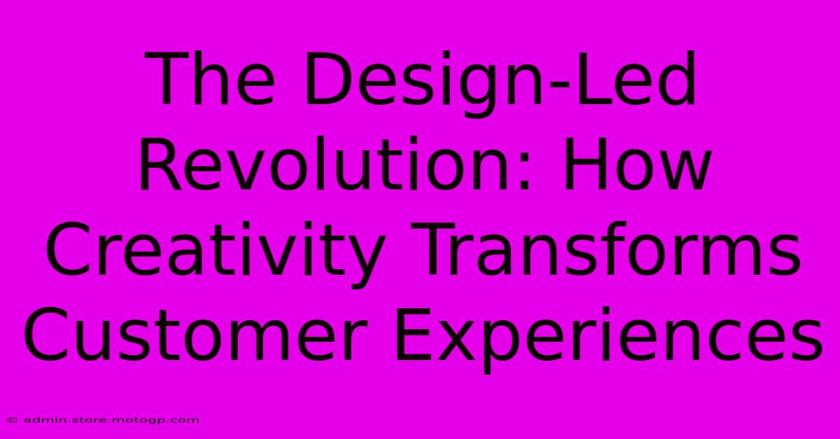 The Design-Led Revolution: How Creativity Transforms Customer Experiences