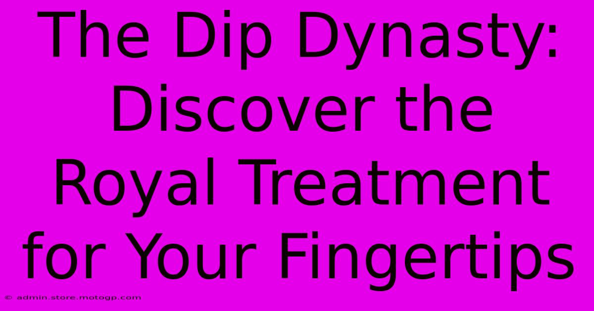 The Dip Dynasty: Discover The Royal Treatment For Your Fingertips