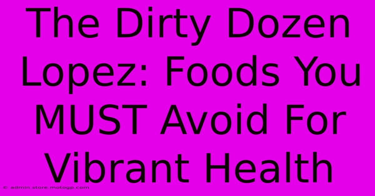 The Dirty Dozen Lopez: Foods You MUST Avoid For Vibrant Health