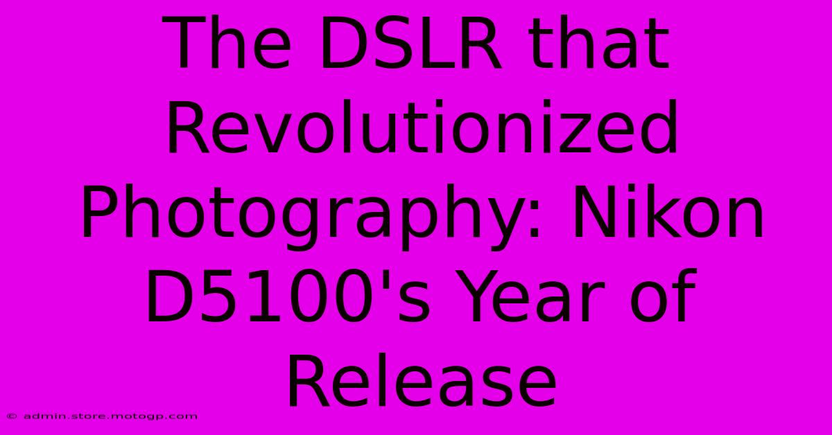 The DSLR That Revolutionized Photography: Nikon D5100's Year Of Release