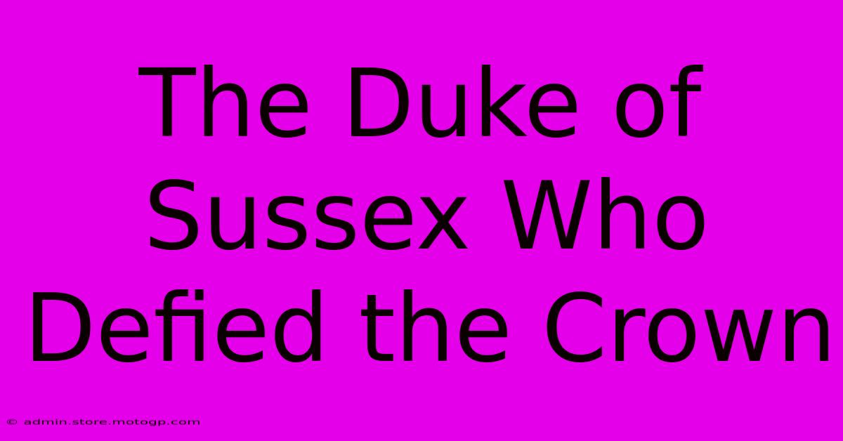 The Duke Of Sussex Who Defied The Crown