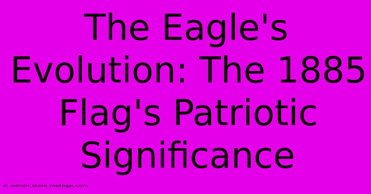 The Eagle's Evolution: The 1885 Flag's Patriotic Significance