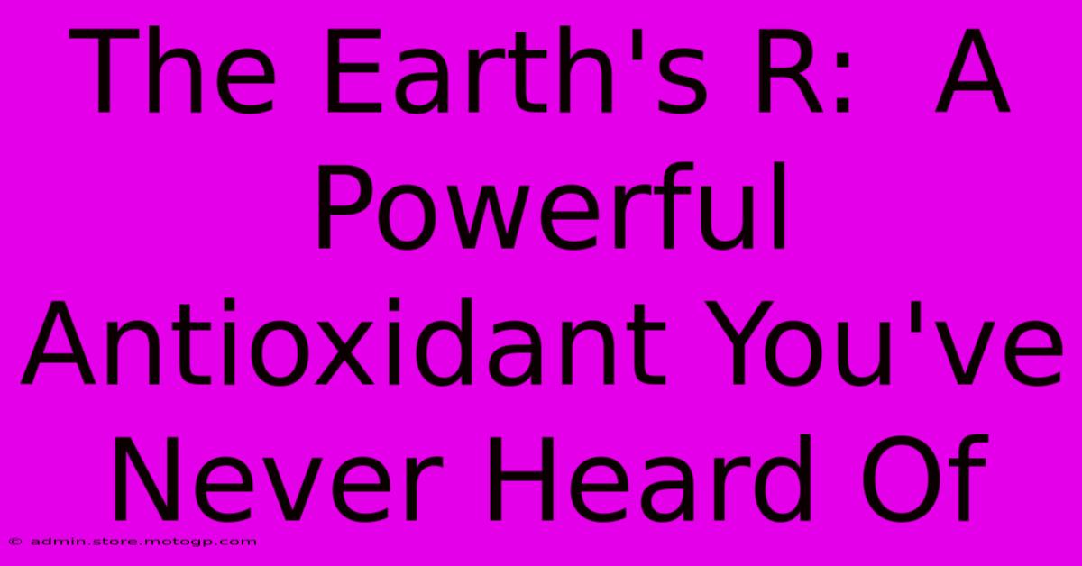 The Earth's R:  A Powerful Antioxidant You've Never Heard Of