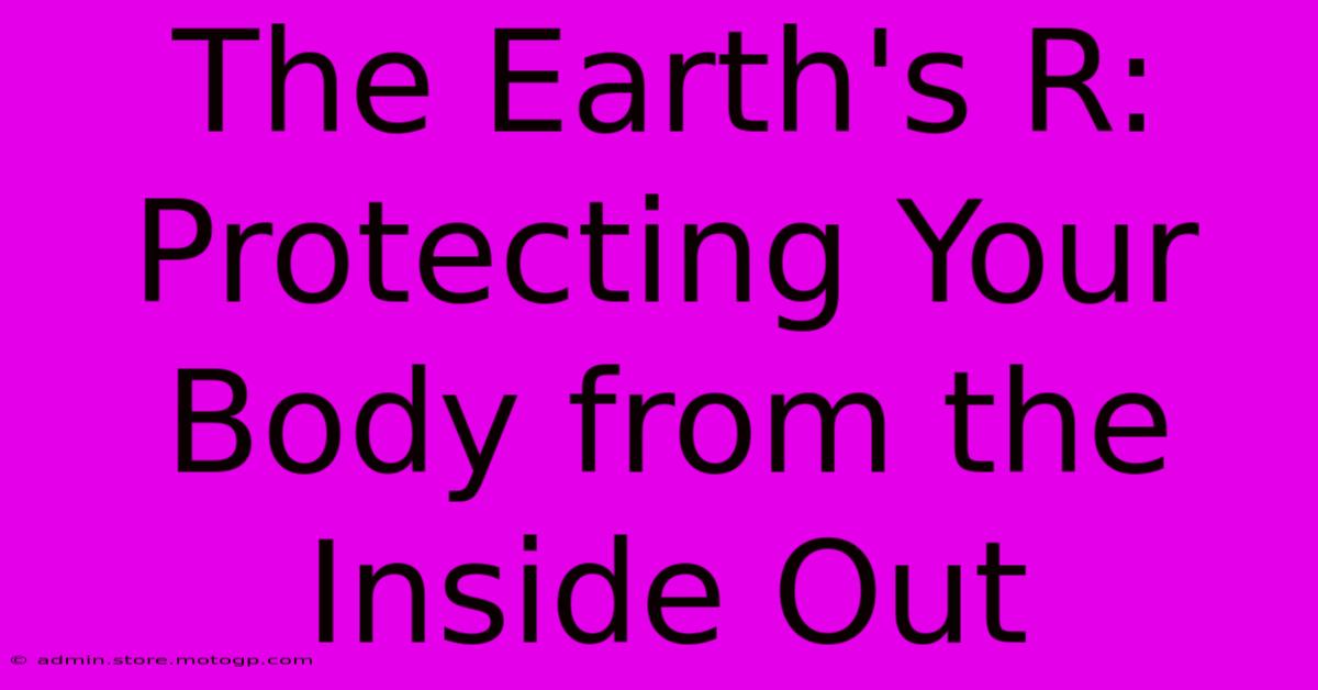 The Earth's R:  Protecting Your Body From The Inside Out