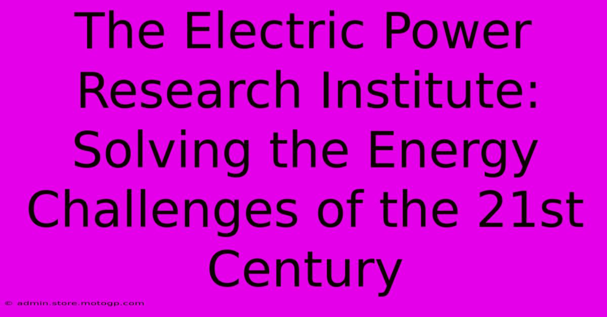 The Electric Power Research Institute: Solving The Energy Challenges Of The 21st Century