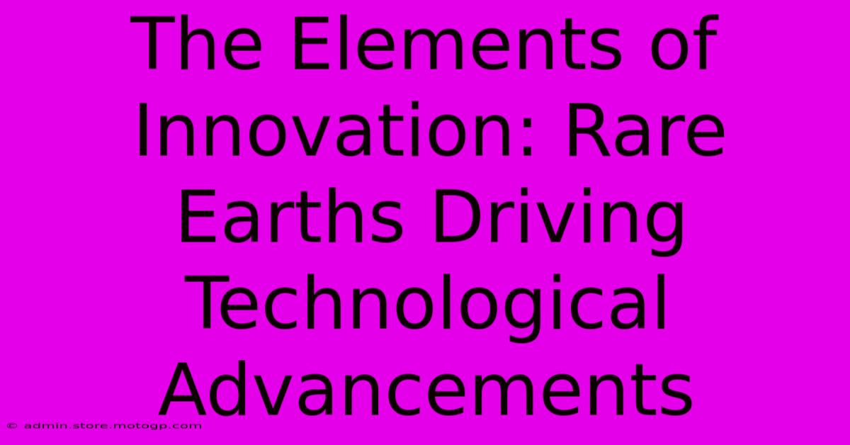 The Elements Of Innovation: Rare Earths Driving Technological Advancements