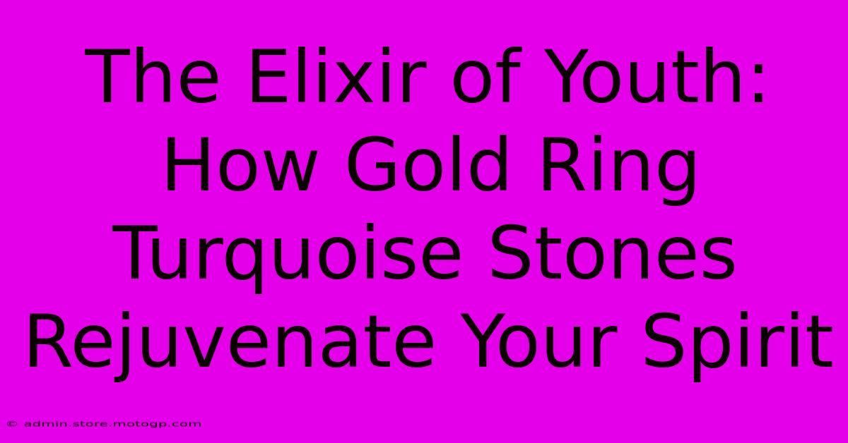 The Elixir Of Youth: How Gold Ring Turquoise Stones Rejuvenate Your Spirit