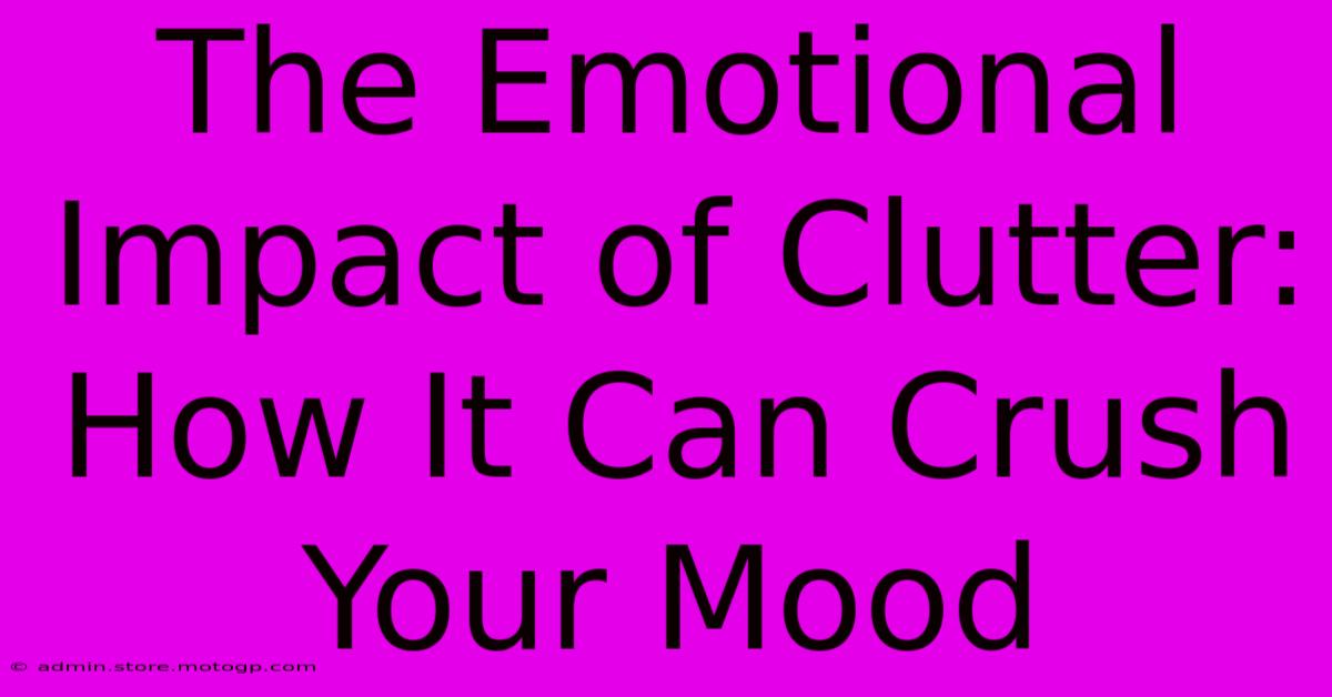 The Emotional Impact Of Clutter: How It Can Crush Your Mood