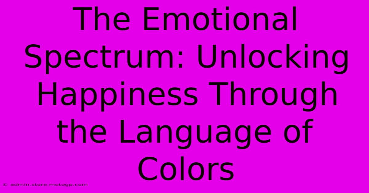 The Emotional Spectrum: Unlocking Happiness Through The Language Of Colors