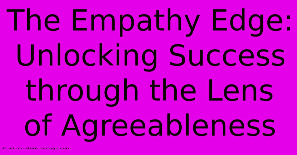 The Empathy Edge: Unlocking Success Through The Lens Of Agreeableness