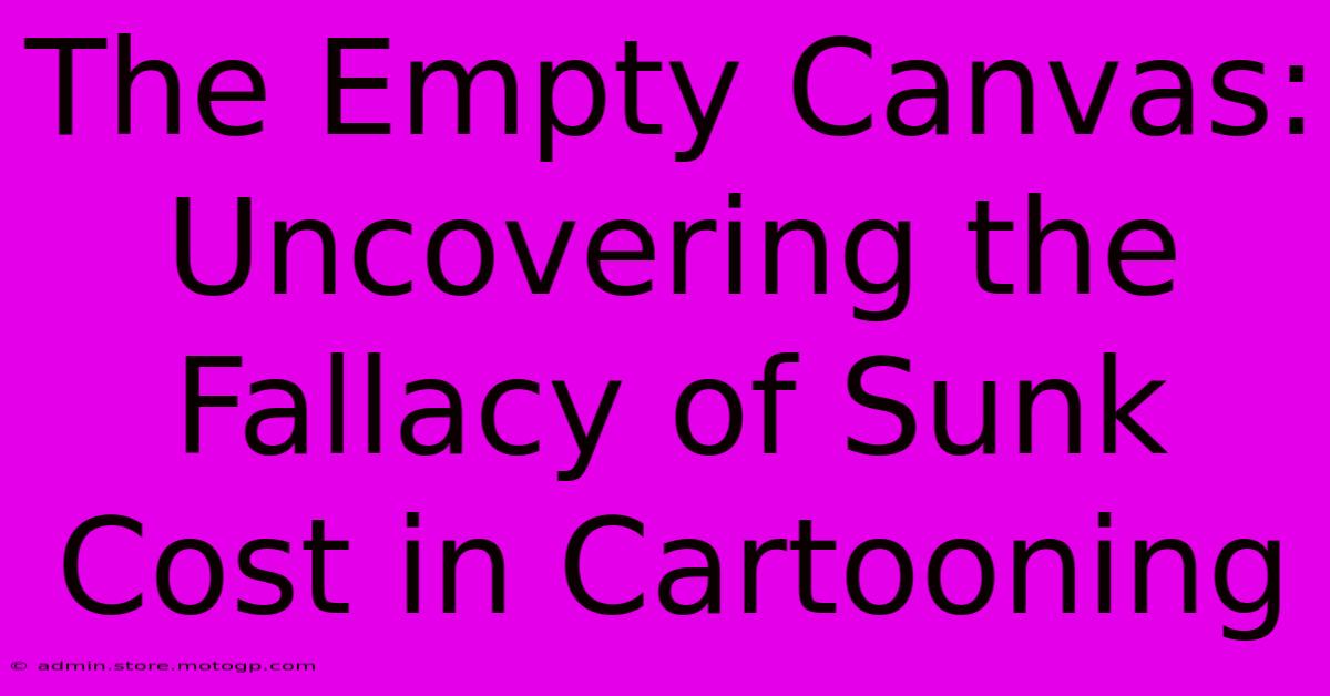 The Empty Canvas: Uncovering The Fallacy Of Sunk Cost In Cartooning