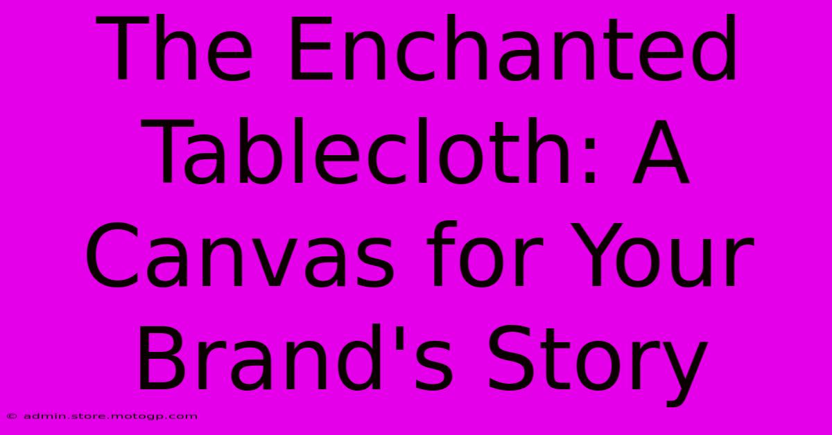 The Enchanted Tablecloth: A Canvas For Your Brand's Story