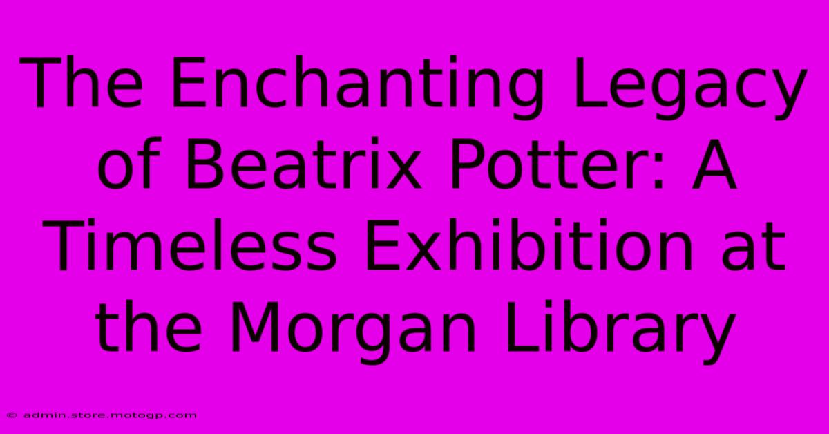 The Enchanting Legacy Of Beatrix Potter: A Timeless Exhibition At The Morgan Library