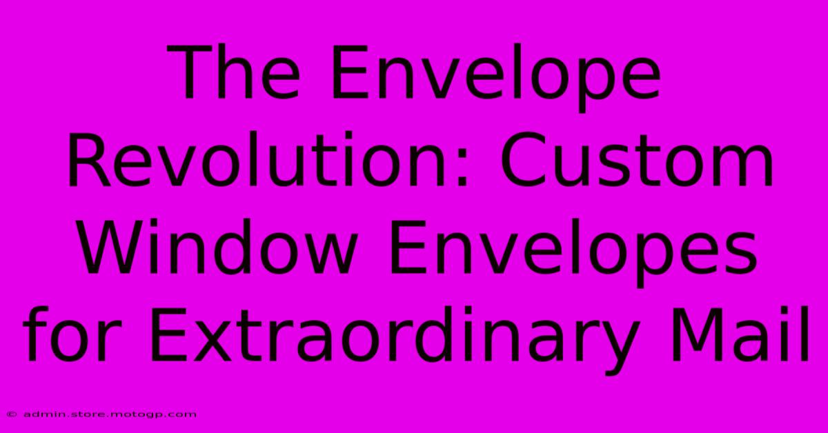 The Envelope Revolution: Custom Window Envelopes For Extraordinary Mail