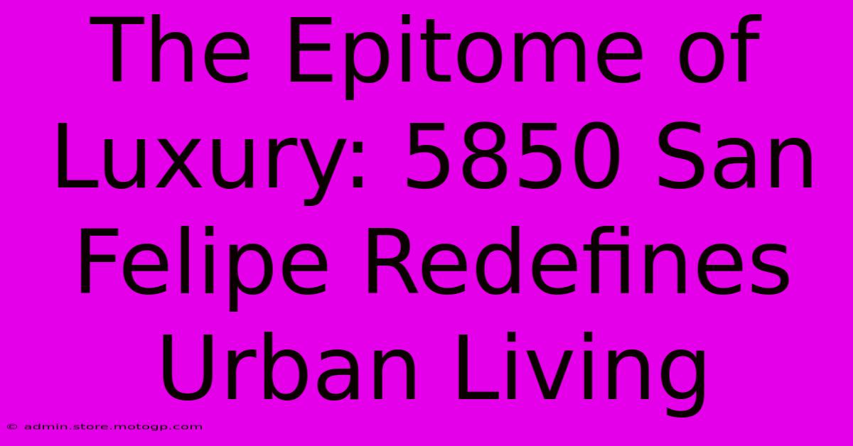 The Epitome Of Luxury: 5850 San Felipe Redefines Urban Living