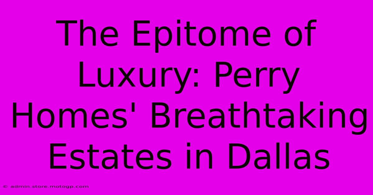 The Epitome Of Luxury: Perry Homes' Breathtaking Estates In Dallas