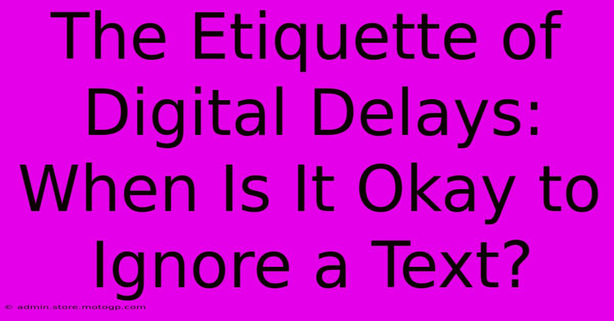 The Etiquette Of Digital Delays: When Is It Okay To Ignore A Text?