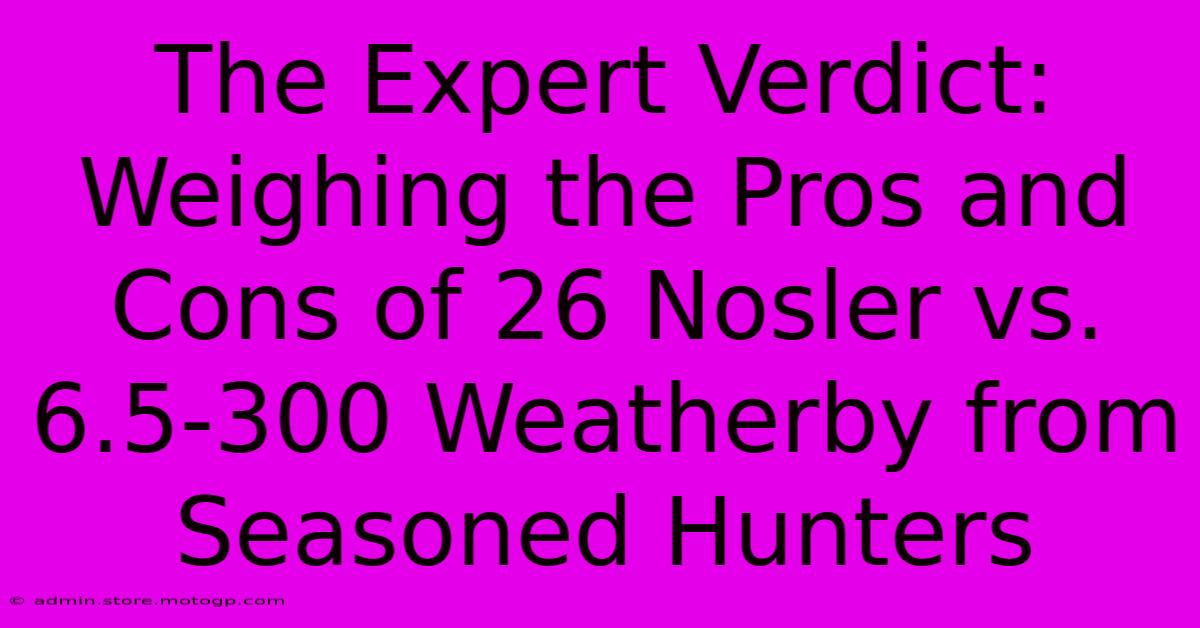 The Expert Verdict: Weighing The Pros And Cons Of 26 Nosler Vs. 6.5-300 Weatherby From Seasoned Hunters