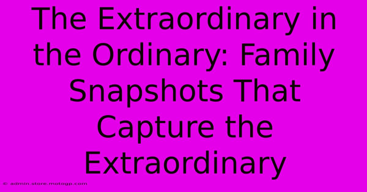 The Extraordinary In The Ordinary: Family Snapshots That Capture The Extraordinary