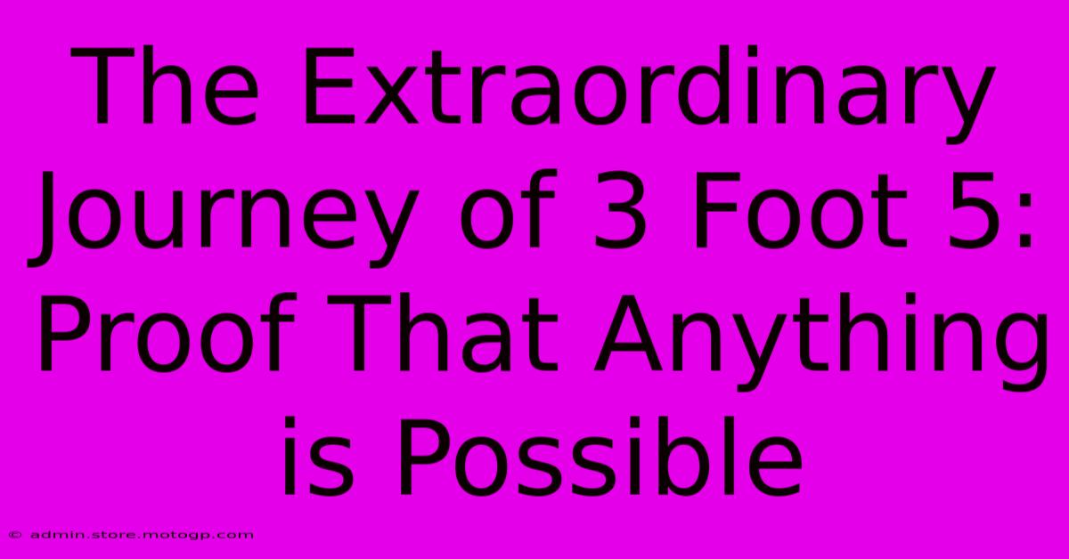 The Extraordinary Journey Of 3 Foot 5: Proof That Anything Is Possible