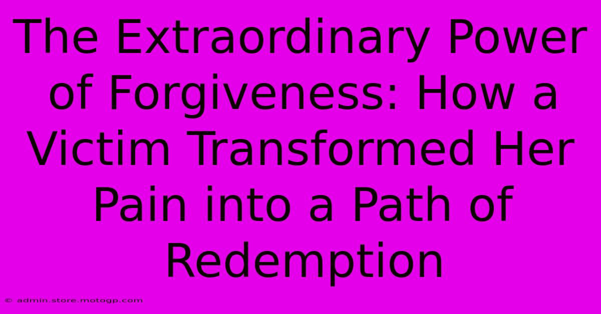 The Extraordinary Power Of Forgiveness: How A Victim Transformed Her Pain Into A Path Of Redemption