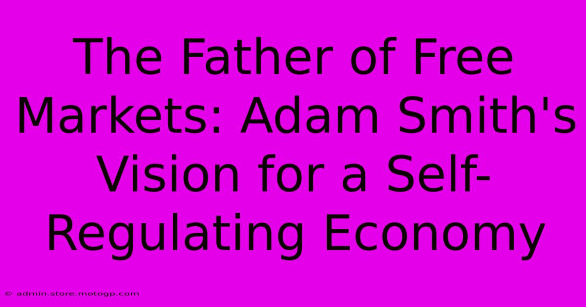 The Father Of Free Markets: Adam Smith's Vision For A Self-Regulating Economy