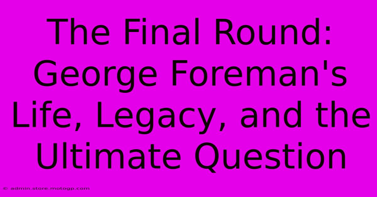 The Final Round: George Foreman's Life, Legacy, And The Ultimate Question