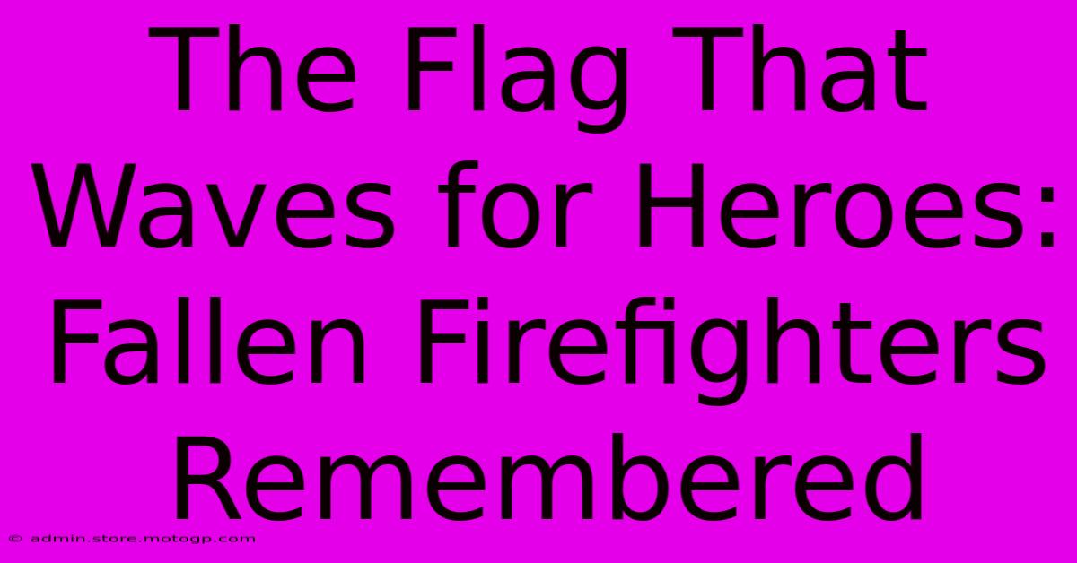 The Flag That Waves For Heroes: Fallen Firefighters Remembered