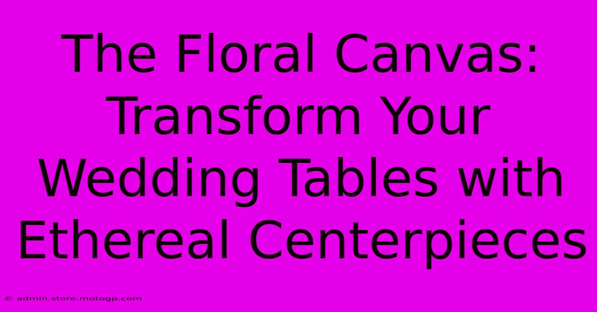 The Floral Canvas: Transform Your Wedding Tables With Ethereal Centerpieces