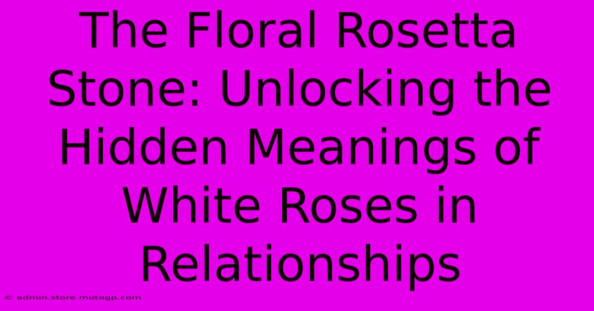 The Floral Rosetta Stone: Unlocking The Hidden Meanings Of White Roses In Relationships