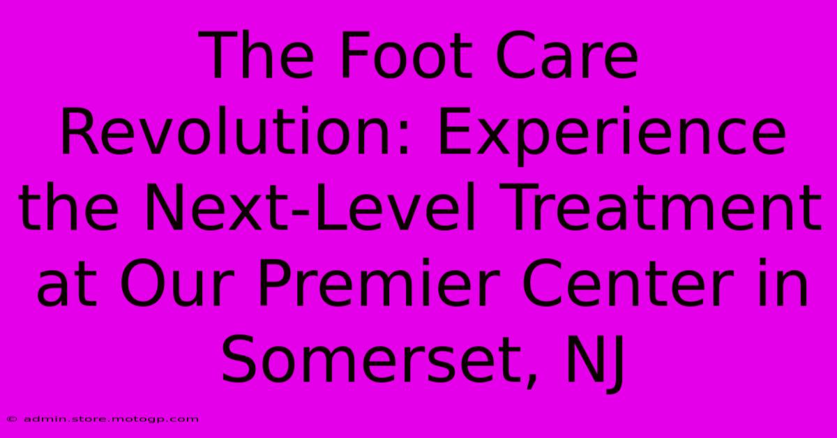 The Foot Care Revolution: Experience The Next-Level Treatment At Our Premier Center In Somerset, NJ