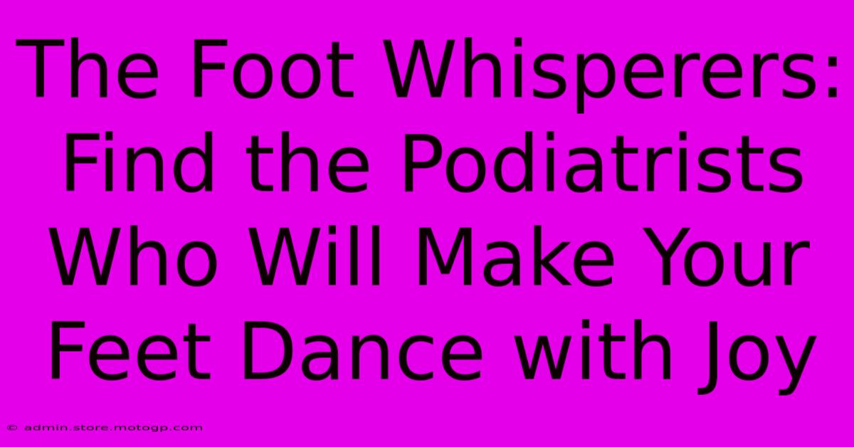 The Foot Whisperers: Find The Podiatrists Who Will Make Your Feet Dance With Joy