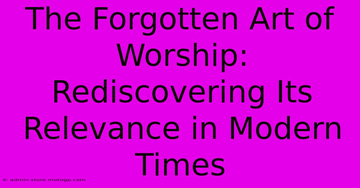 The Forgotten Art Of Worship: Rediscovering Its Relevance In Modern Times