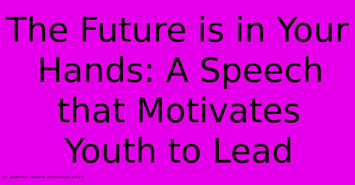 The Future Is In Your Hands: A Speech That Motivates Youth To Lead