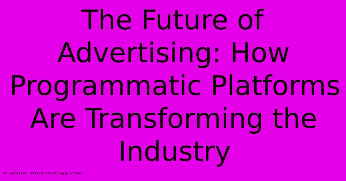 The Future Of Advertising: How Programmatic Platforms Are Transforming The Industry