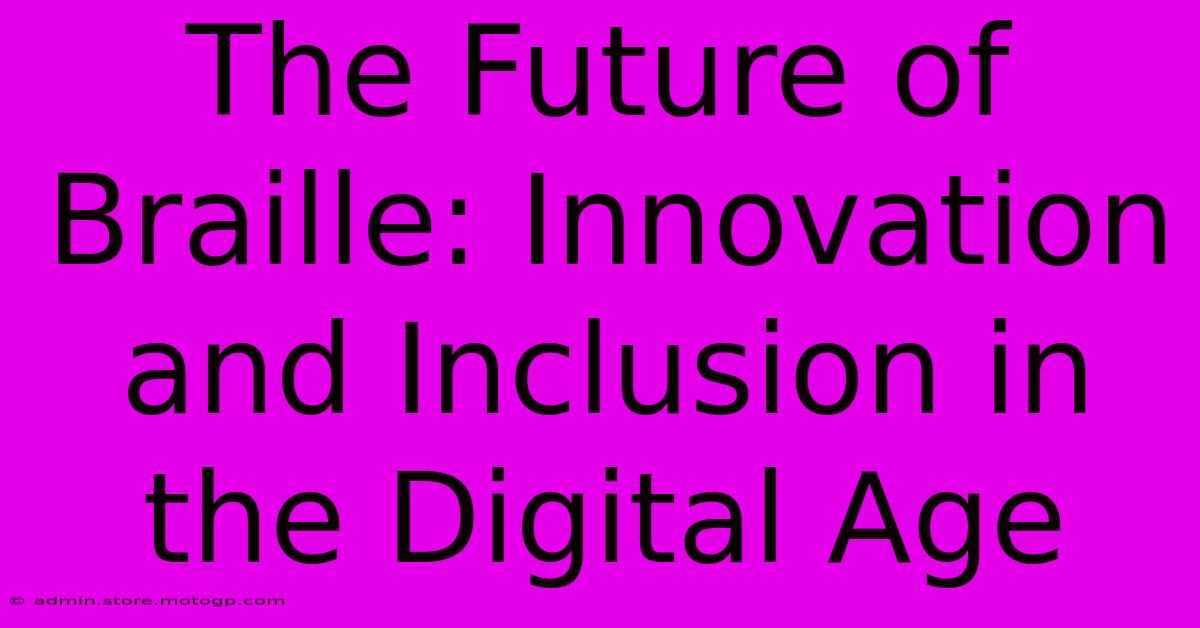 The Future Of Braille: Innovation And Inclusion In The Digital Age