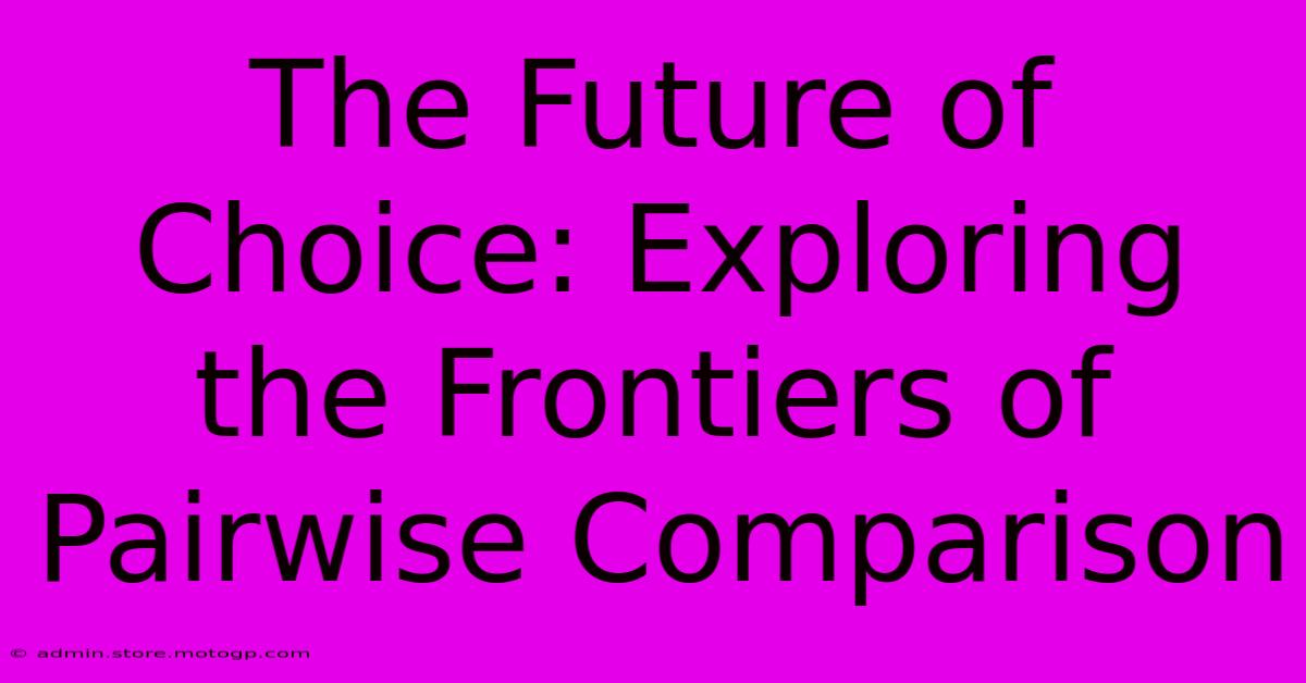 The Future Of Choice: Exploring The Frontiers Of Pairwise Comparison