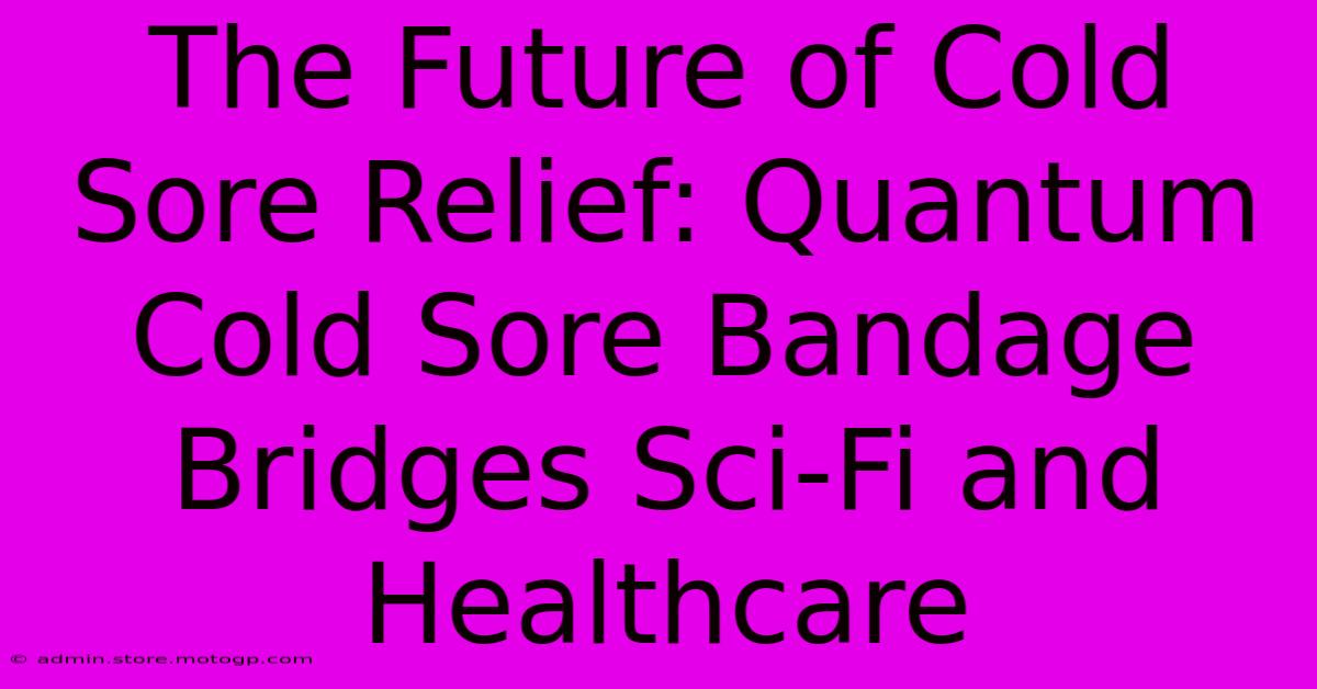 The Future Of Cold Sore Relief: Quantum Cold Sore Bandage Bridges Sci-Fi And Healthcare