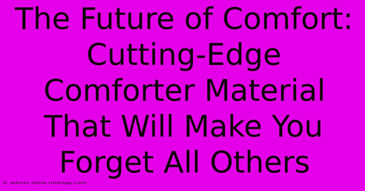 The Future Of Comfort: Cutting-Edge Comforter Material That Will Make You Forget All Others