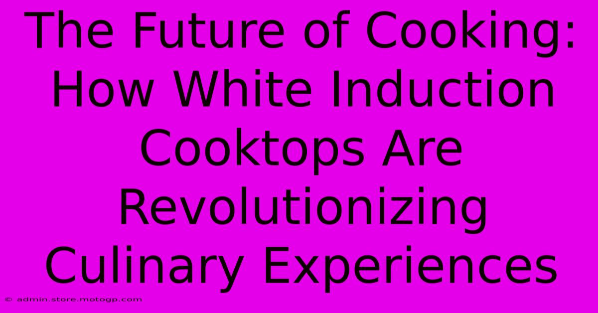 The Future Of Cooking: How White Induction Cooktops Are Revolutionizing Culinary Experiences