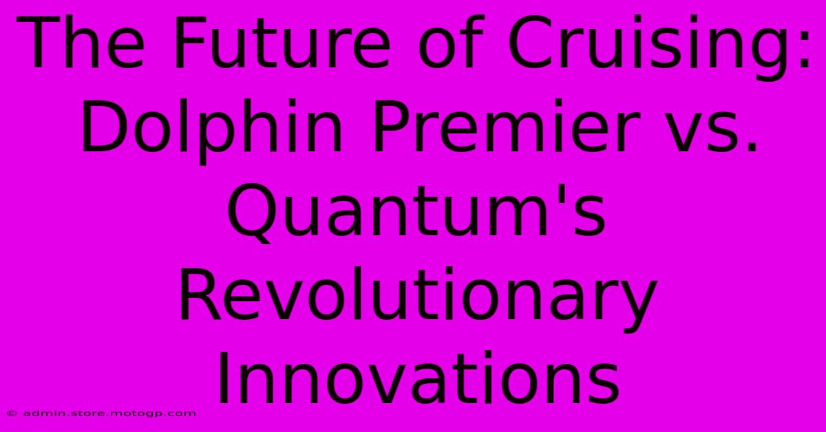 The Future Of Cruising: Dolphin Premier Vs. Quantum's Revolutionary Innovations