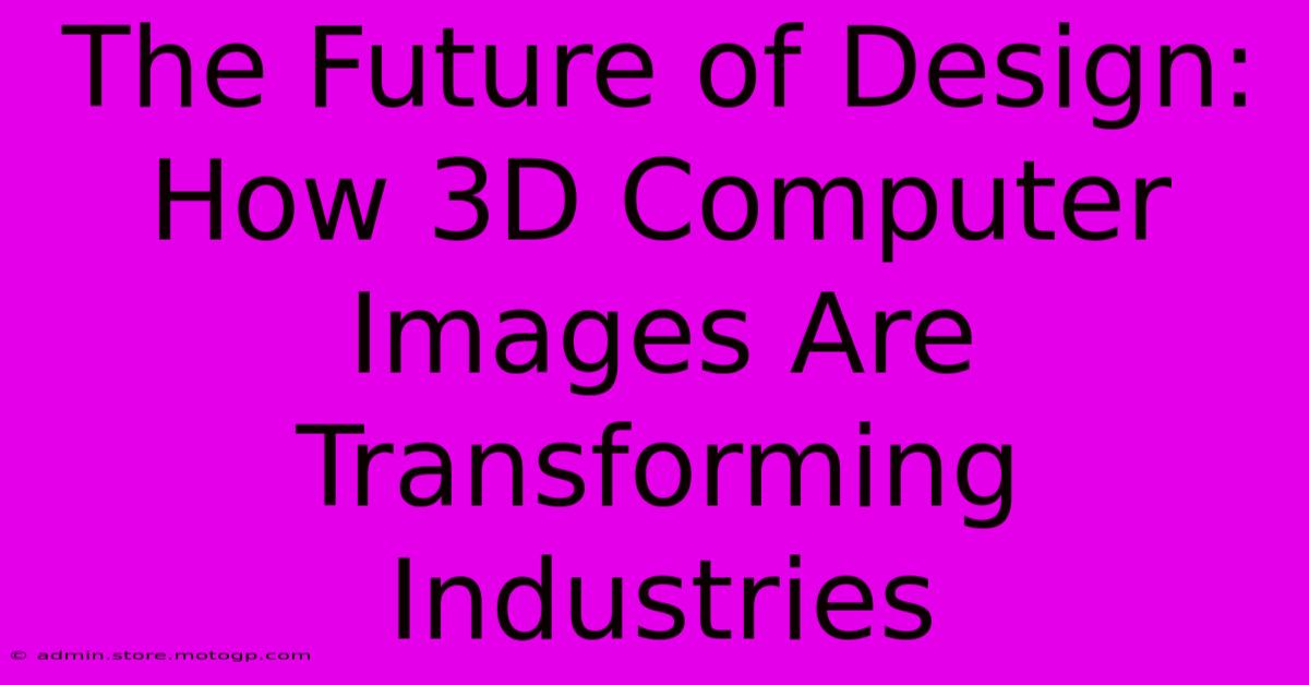 The Future Of Design: How 3D Computer Images Are Transforming Industries