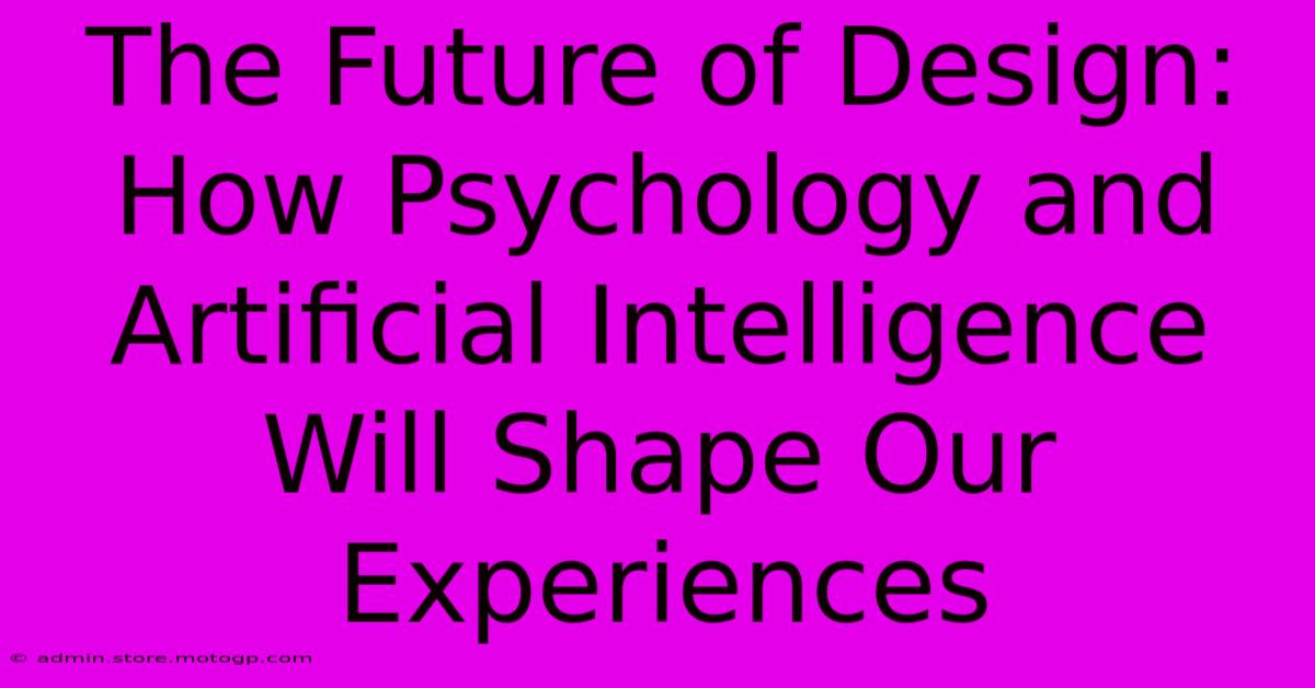 The Future Of Design: How Psychology And Artificial Intelligence Will Shape Our Experiences