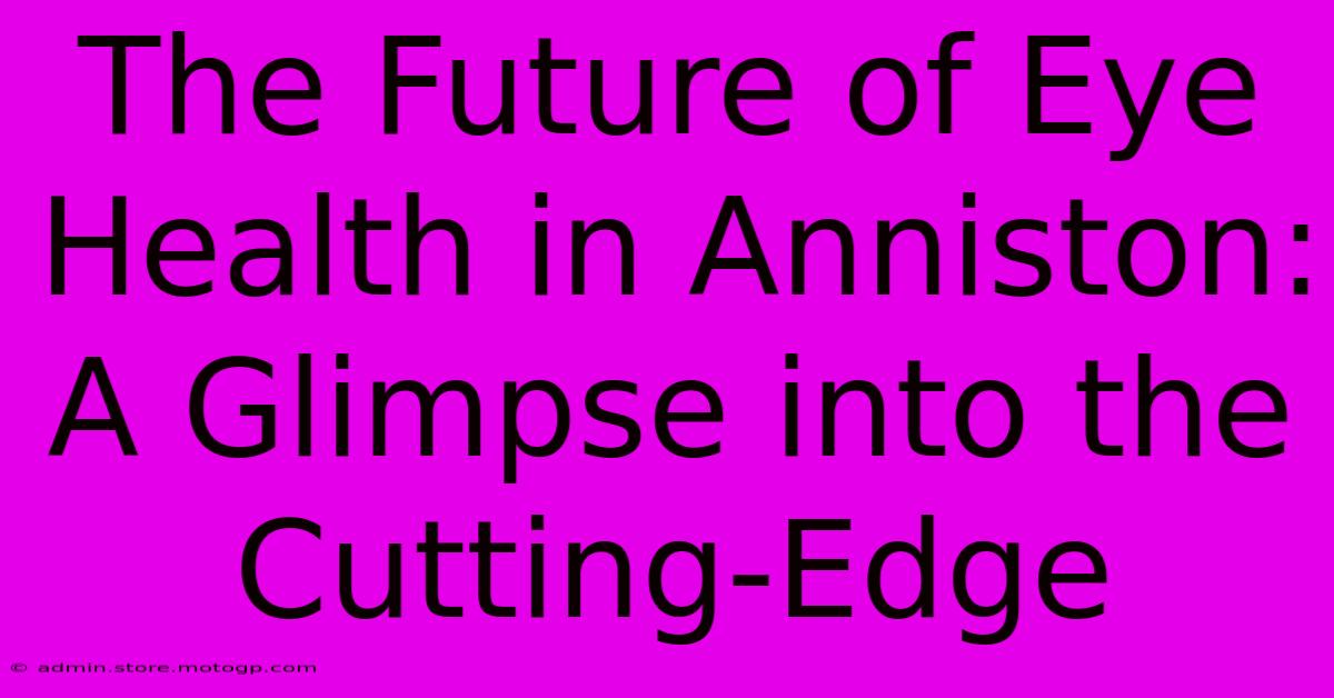 The Future Of Eye Health In Anniston: A Glimpse Into The Cutting-Edge