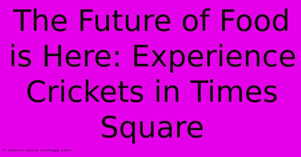 The Future Of Food Is Here: Experience Crickets In Times Square