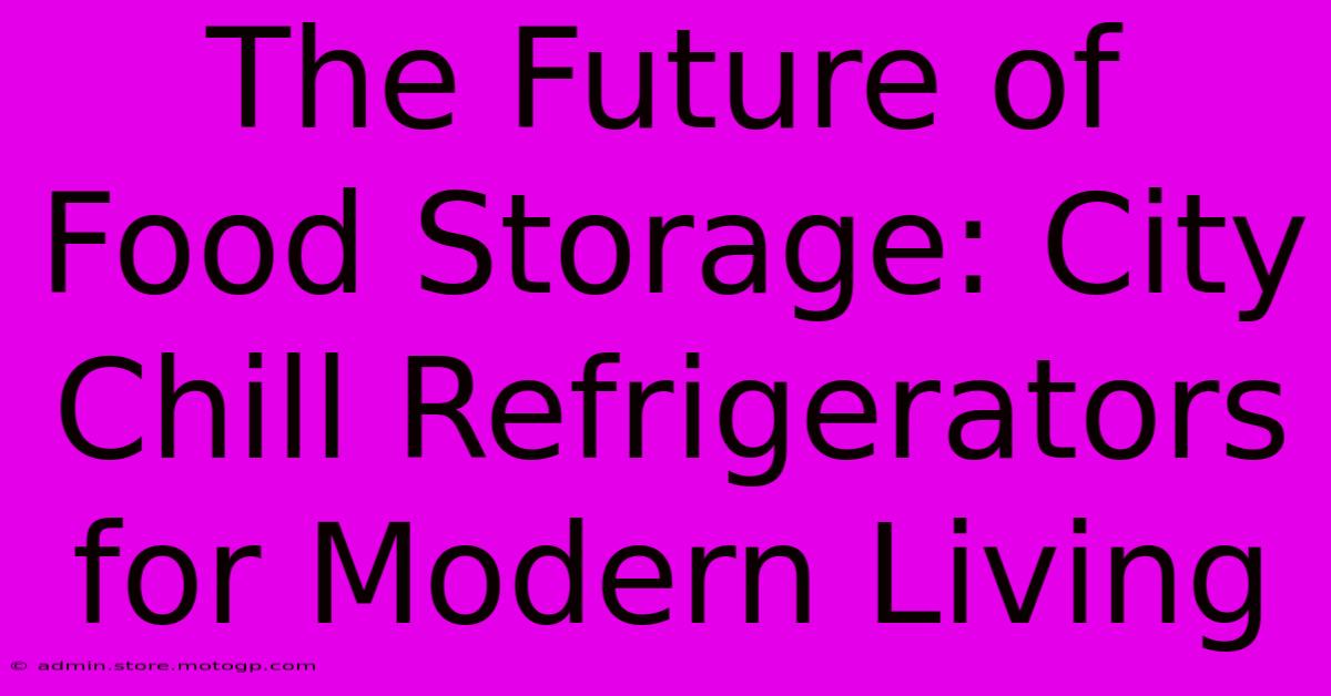 The Future Of Food Storage: City Chill Refrigerators For Modern Living