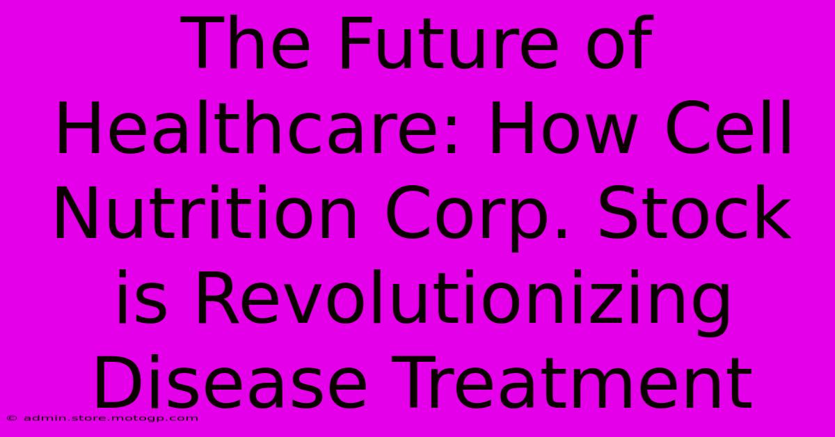 The Future Of Healthcare: How Cell Nutrition Corp. Stock Is Revolutionizing Disease Treatment